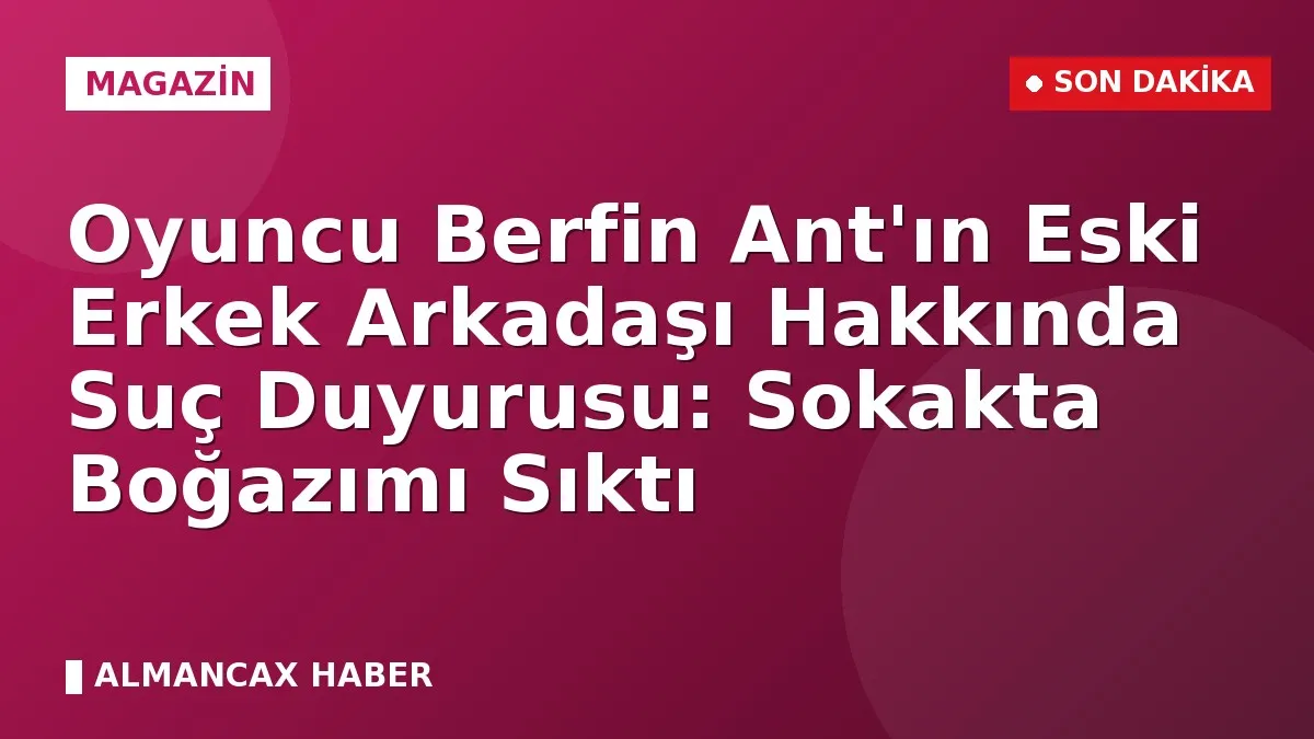 Oyuncu Berfin Ant'ın Eski Erkek Arkadaşı Hakkında Suç Duyurusu: Sokakta Boğazımı Sıktı