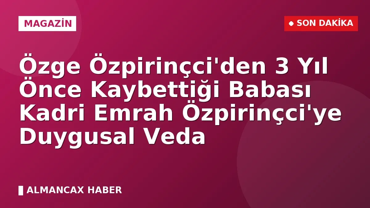 Özge Özpirinçci'den 3 Yıl Önce Kaybettiği Babası Kadri Emrah Özpirinçci'ye Duygusal Veda