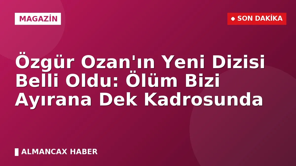 Özgür Ozan'ın Yeni Dizisi Belli Oldu: Ölüm Bizi Ayırana Dek Kadrosunda