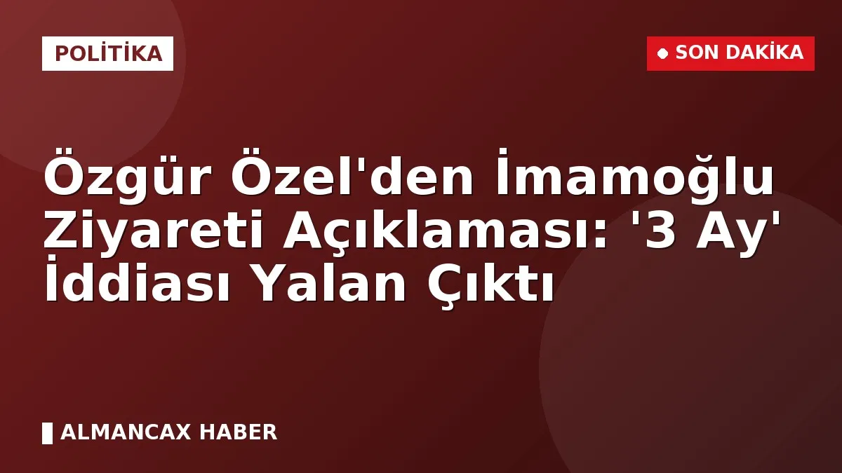 Özgür Özel'den İmamoğlu Ziyareti Açıklaması: '3 Ay' İddiası Yalan Çıktı