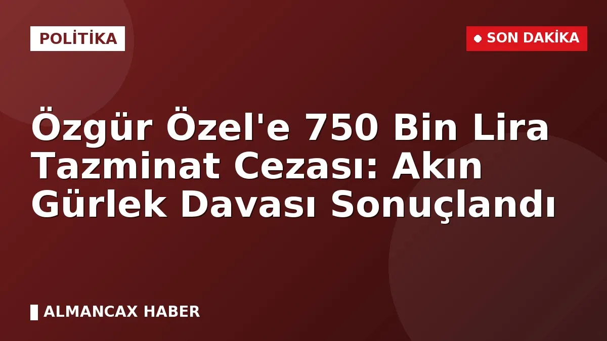 Özgür Özel'e 750 Bin Lira Tazminat Cezası: Akın Gürlek Davası Sonuçlandı
