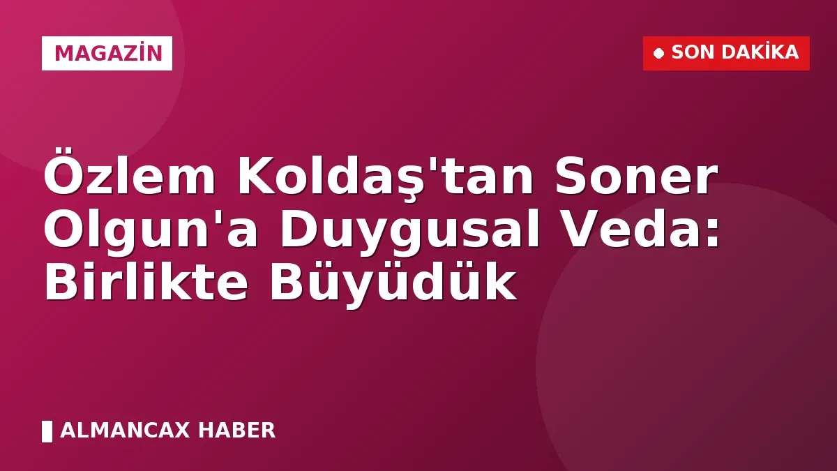 Özlem Koldaş'tan Soner Olgun'a Duygusal Veda: Birlikte Büyüdük
