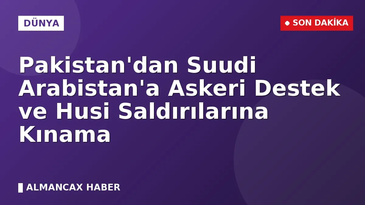 Pakistan'dan Suudi Arabistan'a Askeri Destek ve Husi Saldırılarına Kınama