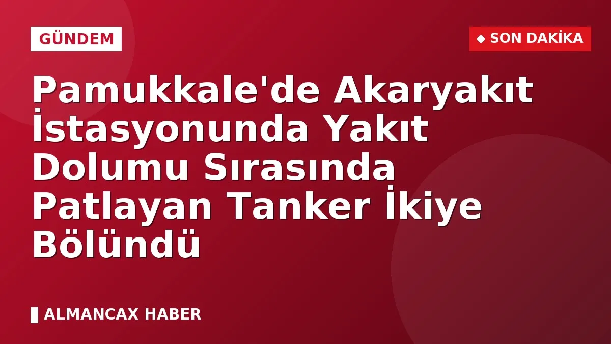 Pamukkale'de Akaryakıt İstasyonunda Yakıt Dolumu Sırasında Patlayan Tanker İkiye Bölündü