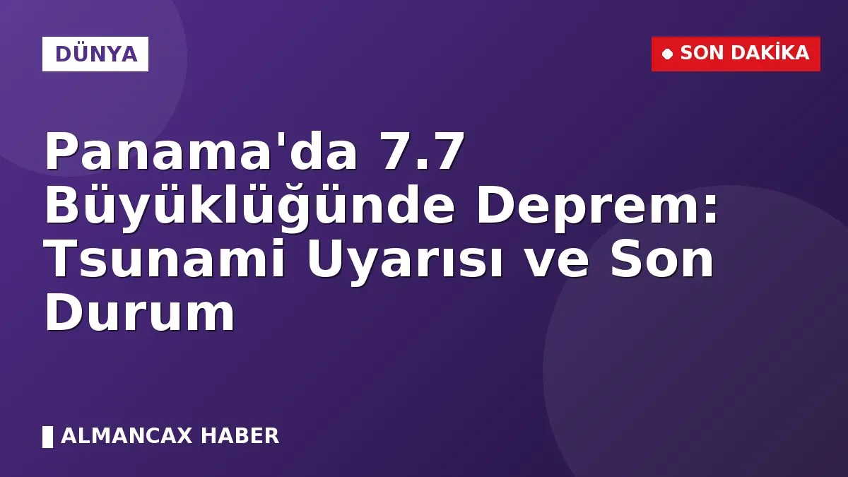 Panama'da 7.7 Büyüklüğünde Deprem: Tsunami Uyarısı ve Son Durum