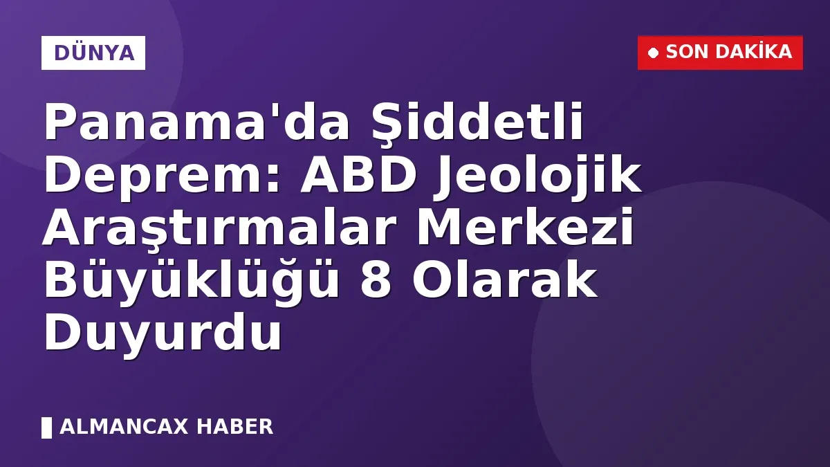 Panama'da Şiddetli Deprem: ABD Jeolojik Araştırmalar Merkezi Büyüklüğü 8 Olarak Duyurdu