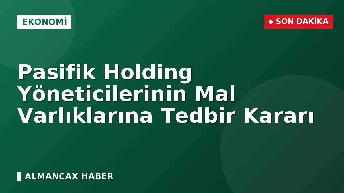 Pasifik Holding Yöneticilerinin Mal Varlıklarına Tedbir Kararı