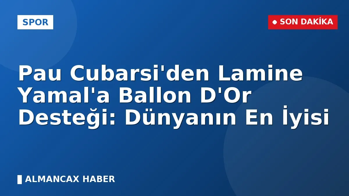 Pau Cubarsi'den Lamine Yamal'a Ballon D'Or Desteği: Dünyanın En İyisi