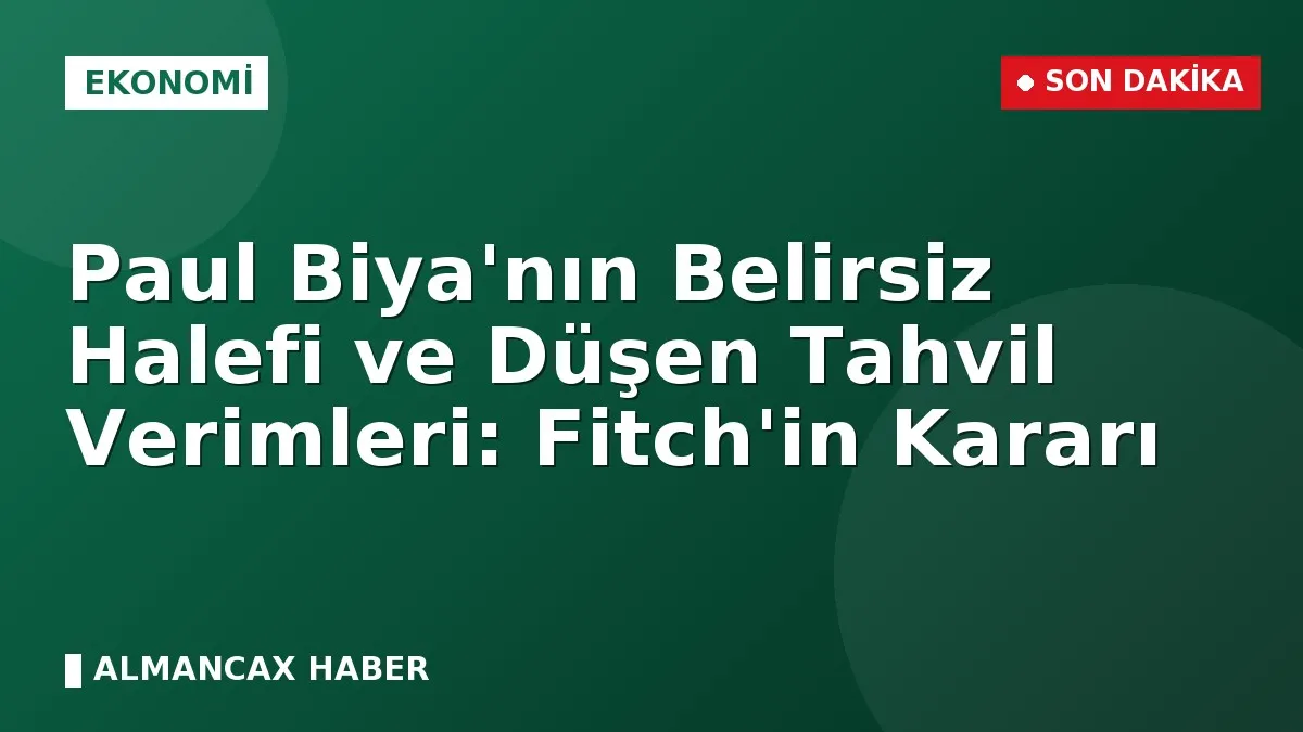 Paul Biya'nın Belirsiz Halefi ve Düşen Tahvil Verimleri: Fitch'in Kararı
