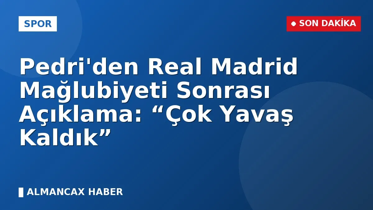 Pedri'den Real Madrid Mağlubiyeti Sonrası Açıklama: “Çok Yavaş Kaldık”