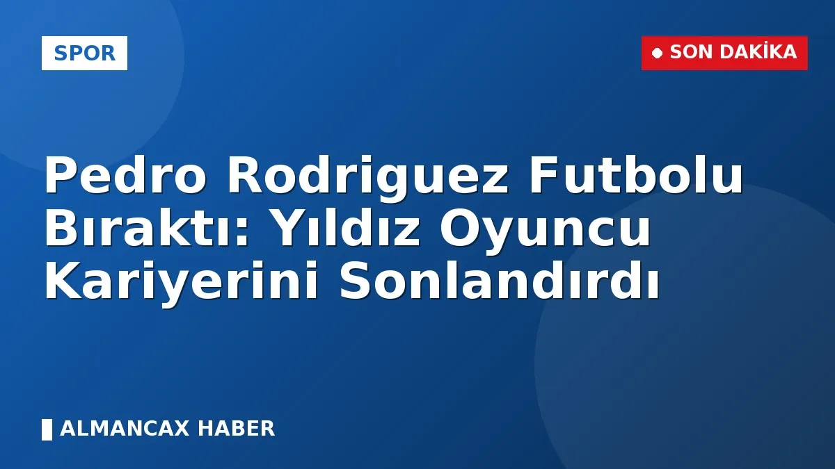 Pedro Rodriguez Futbolu Bıraktı: Yıldız Oyuncu Kariyerini Sonlandırdı