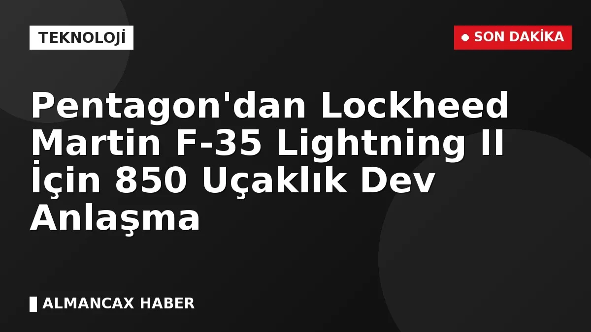Pentagon'dan Lockheed Martin F-35 Lightning II İçin 850 Uçaklık Dev Anlaşma