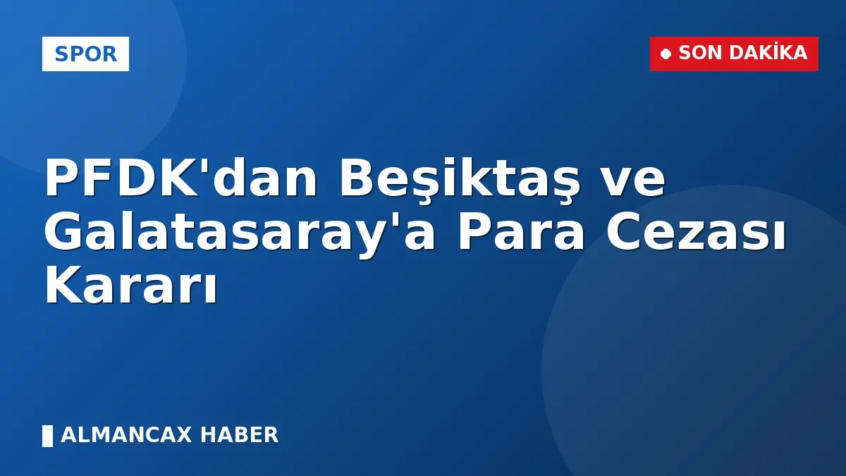 PFDK'dan Beşiktaş ve Galatasaray'a Para Cezası Kararı