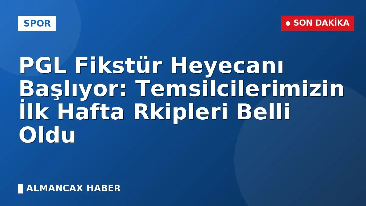PGL Fikstür Heyecanı Başlıyor: Temsilcilerimizin İlk Hafta Rkipleri Belli Oldu