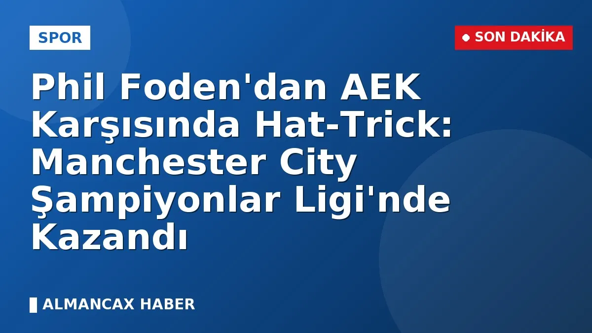Phil Foden'dan AEK Karşısında Hat-Trick: Manchester City Şampiyonlar Ligi'nde Kazandı