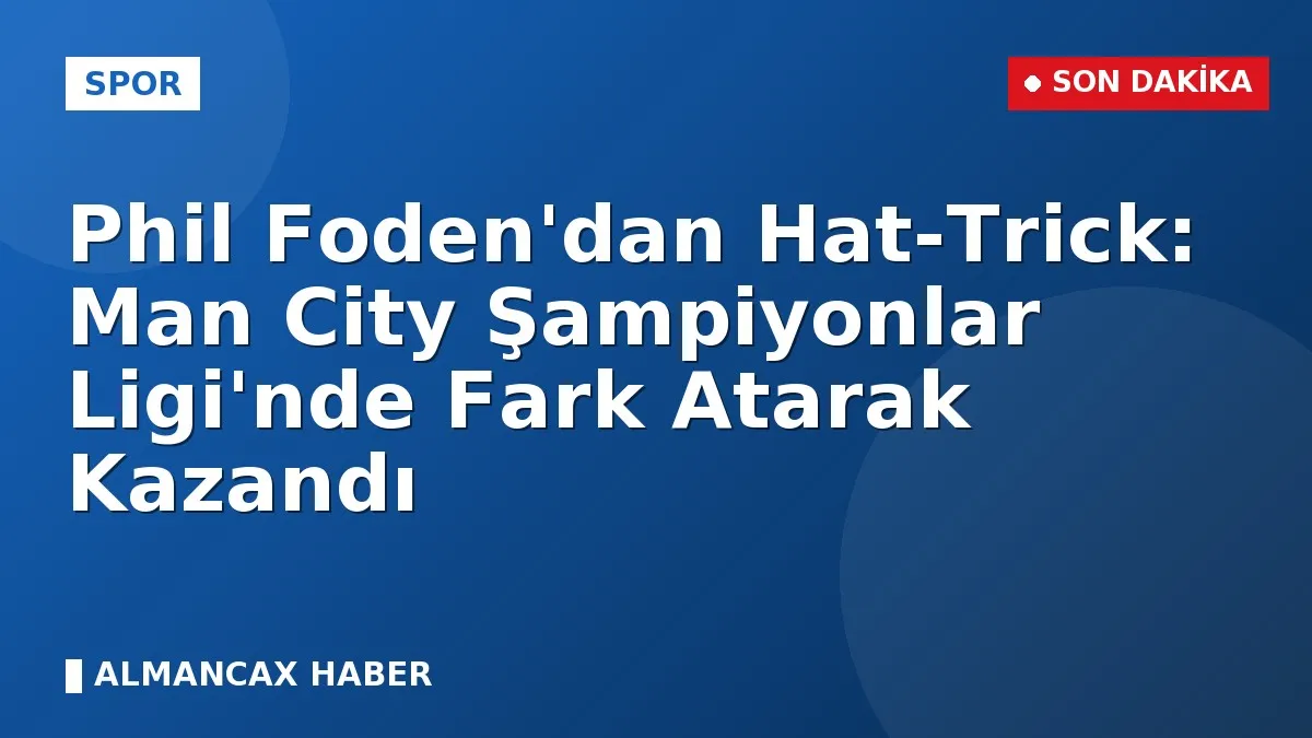 Phil Foden'dan Hat-Trick: Man City Şampiyonlar Ligi'nde Fark Atarak Kazandı