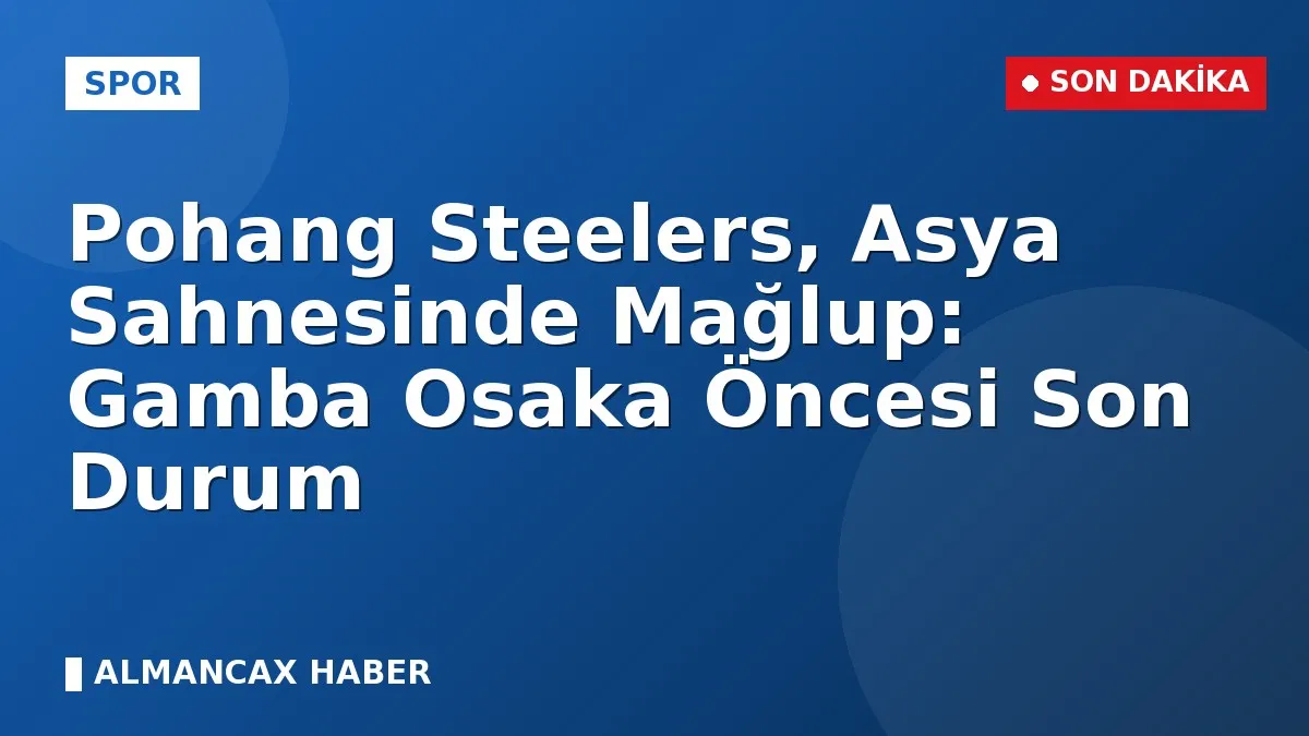 Pohang Steelers, Asya Sahnesinde Mağlup: Gamba Osaka Öncesi Son Durum