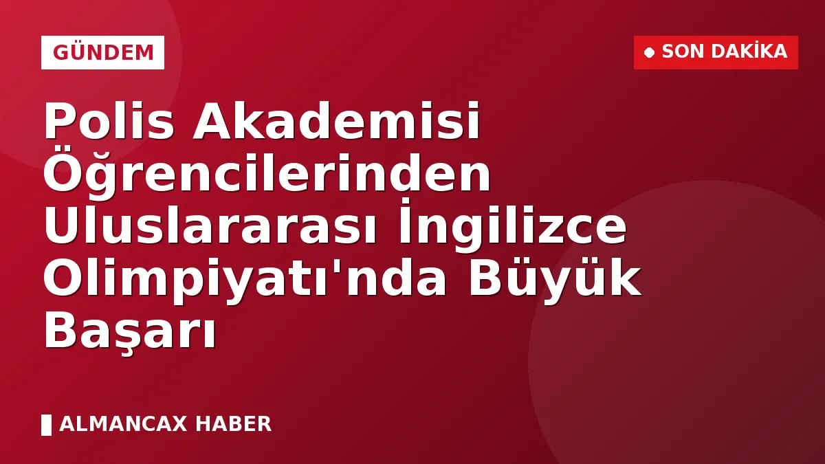 Polis Akademisi Öğrencilerinden Uluslararası İngilizce Olimpiyatı'nda Büyük Başarı