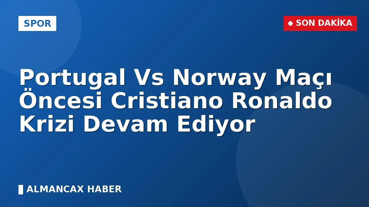 Portugal Vs Norway Maçı Öncesi Cristiano Ronaldo Krizi Devam Ediyor