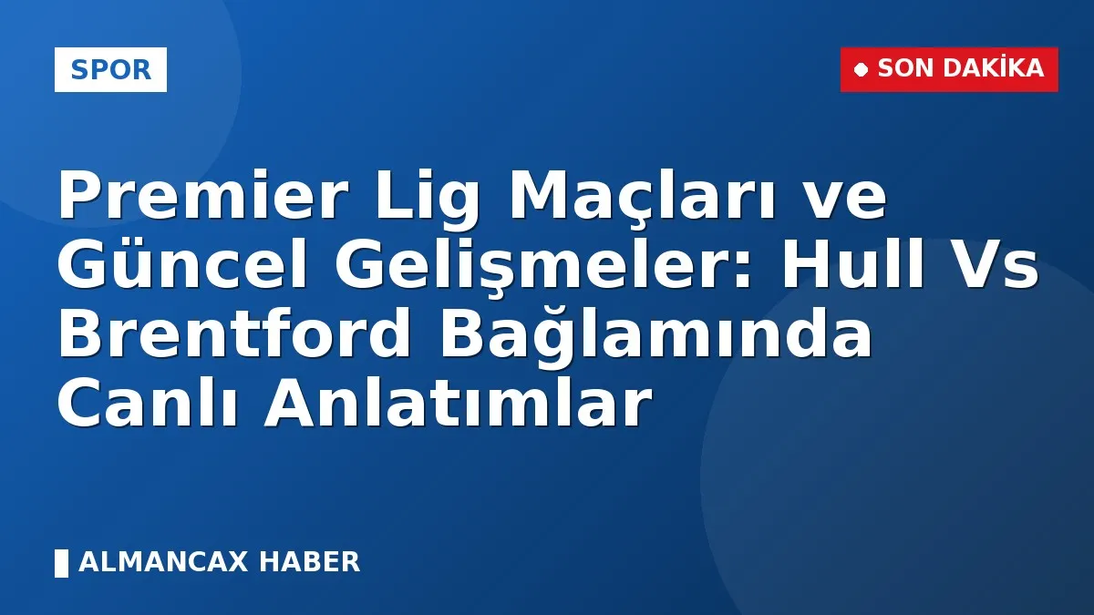 Premier Lig Maçları ve Güncel Gelişmeler: Hull Vs Brentford Bağlamında Canlı Anlatımlar