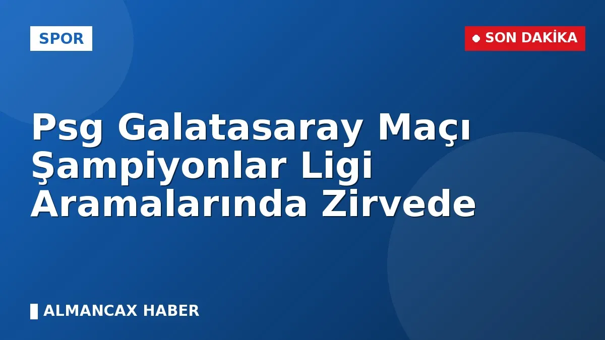 Psg Galatasaray Maçı Şampiyonlar Ligi Aramalarında Zirvede