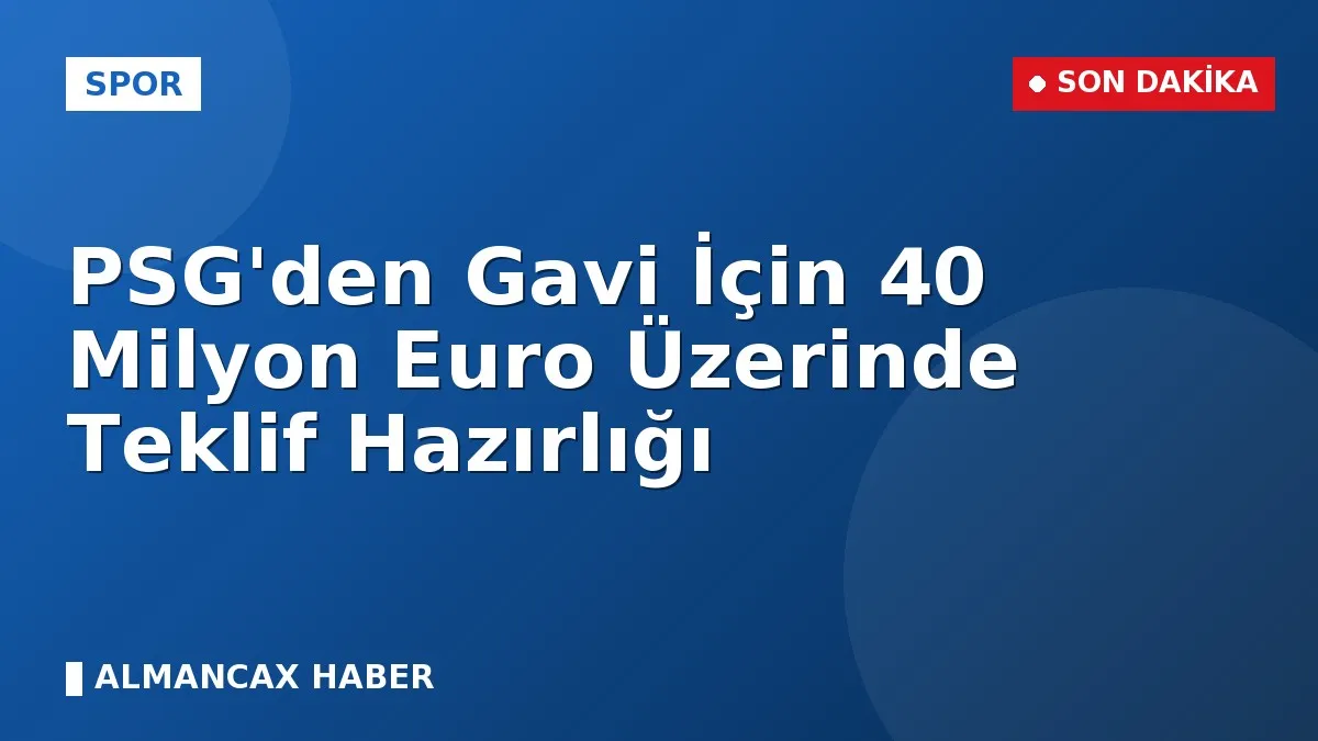 PSG'den Gavi İçin 40 Milyon Euro Üzerinde Teklif Hazırlığı