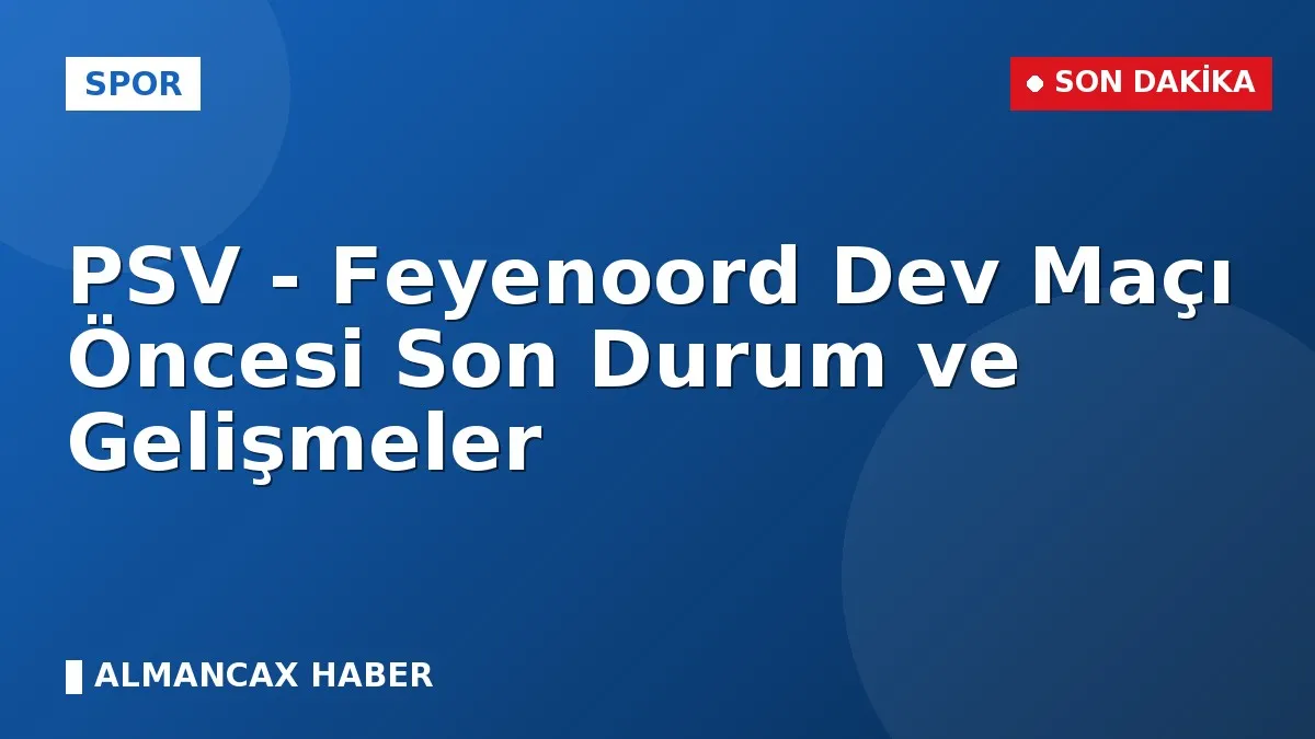 PSV - Feyenoord Dev Maçı Öncesi Son Durum ve Gelişmeler