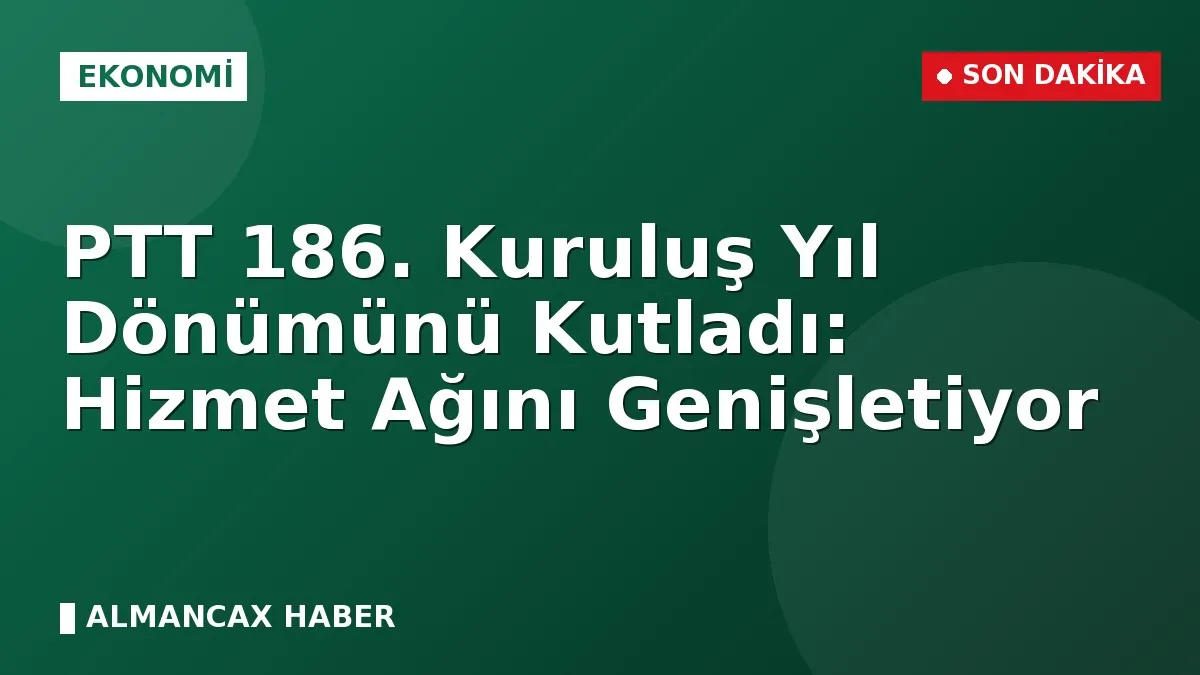 PTT 186. Kuruluş Yıl Dönümünü Kutladı: Hizmet Ağını Genişletiyor