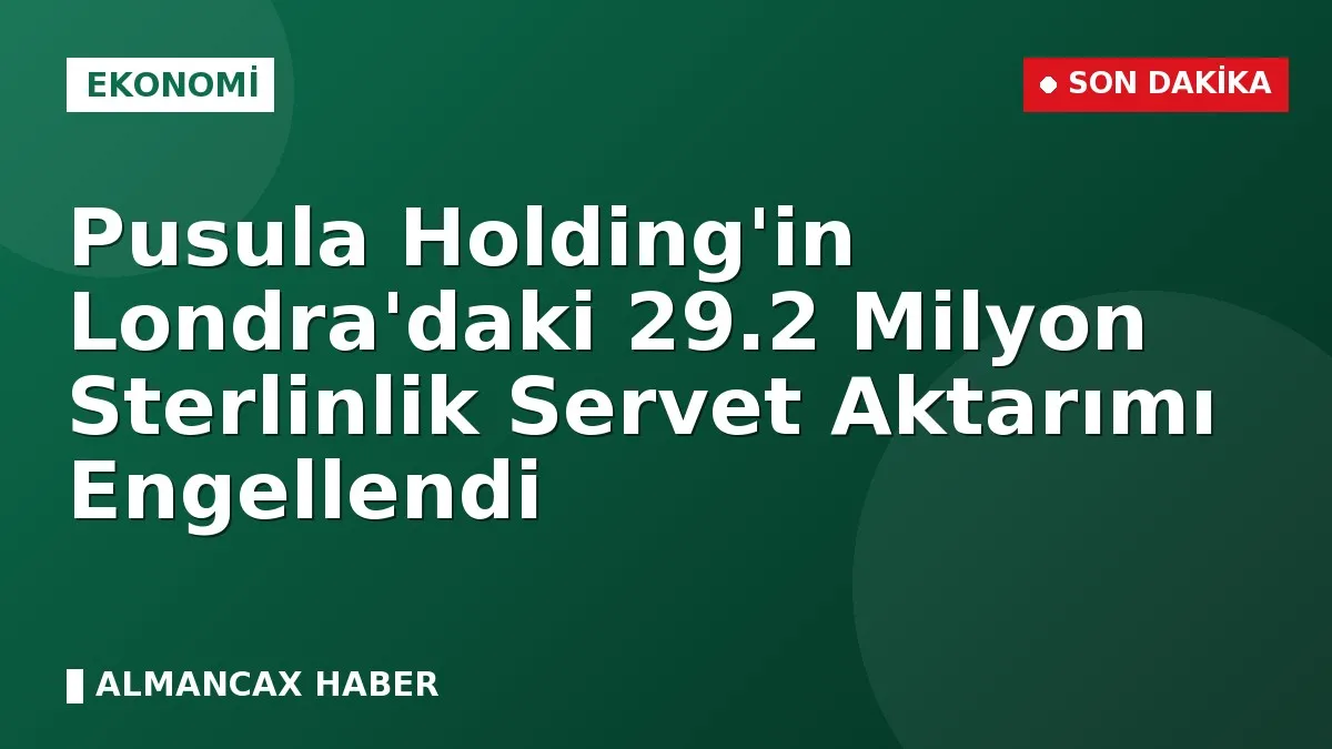 Pusula Holding'in Londra'daki 29.2 Milyon Sterlinlik Servet Aktarımı Engellendi