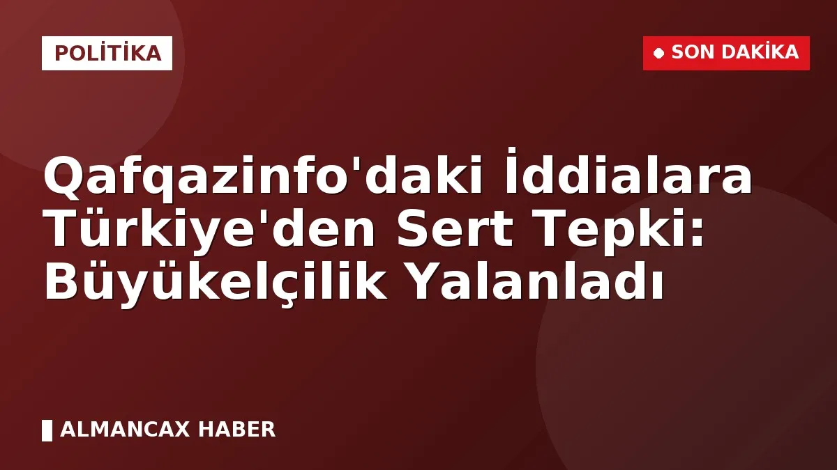 Qafqazinfo'daki İddialara Türkiye'den Sert Tepki: Büyükelçilik Yalanladı