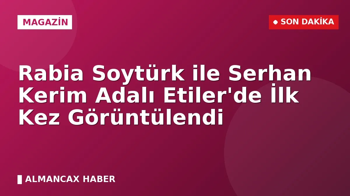 Rabia Soytürk ile Serhan Kerim Adalı Etiler'de İlk Kez Görüntülendi