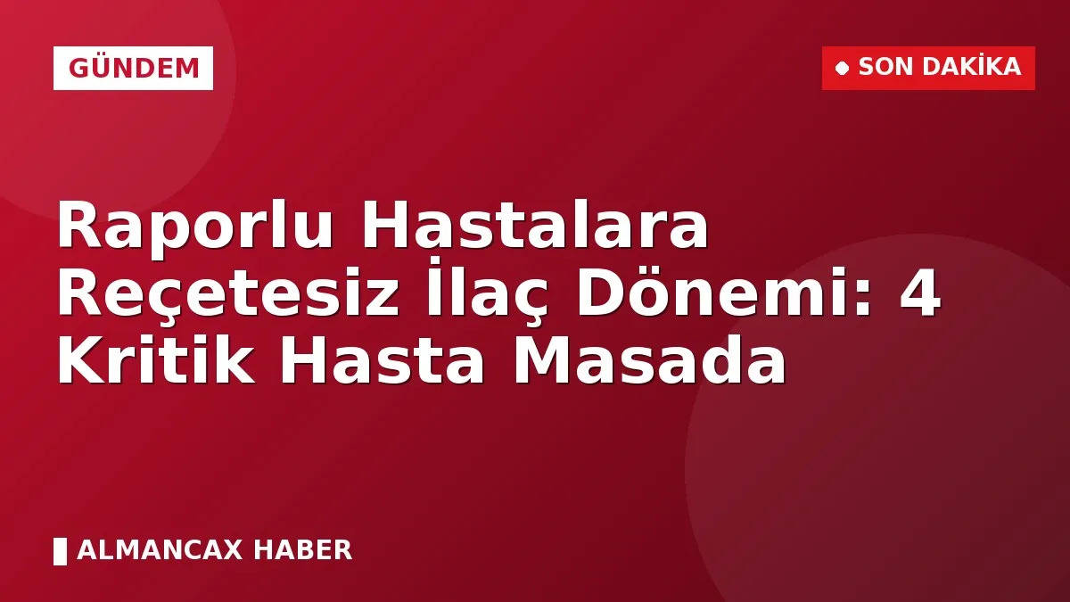 Raporlu Hastalara Reçetesiz İlaç Dönemi: 4 Kritik Hasta Masada