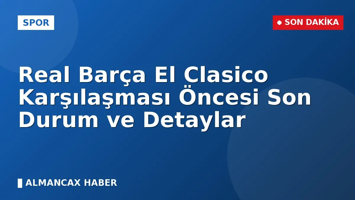 Real Barça El Clasico Karşılaşması Öncesi Son Durum ve Detaylar
