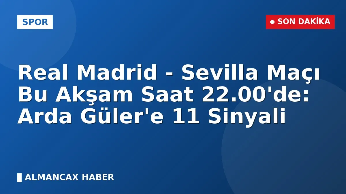 Real Madrid - Sevilla Maçı Bu Akşam Saat 22.00'de: Arda Güler'e 11 Sinyali