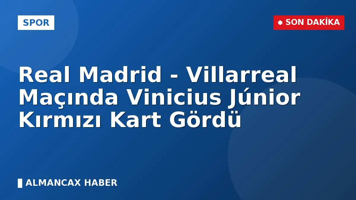 Real Madrid - Villarreal Maçında Vinicius Júnior Kırmızı Kart Gördü