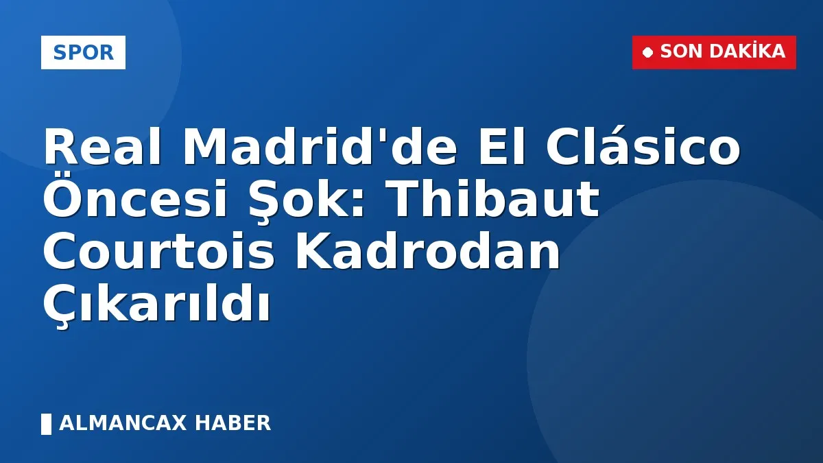 Real Madrid'de El Clásico Öncesi Şok: Thibaut Courtois Kadrodan Çıkarıldı