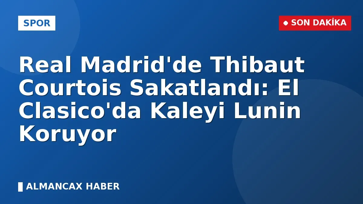 Real Madrid'de Thibaut Courtois Sakatlandı: El Clasico'da Kaleyi Lunin Koruyor