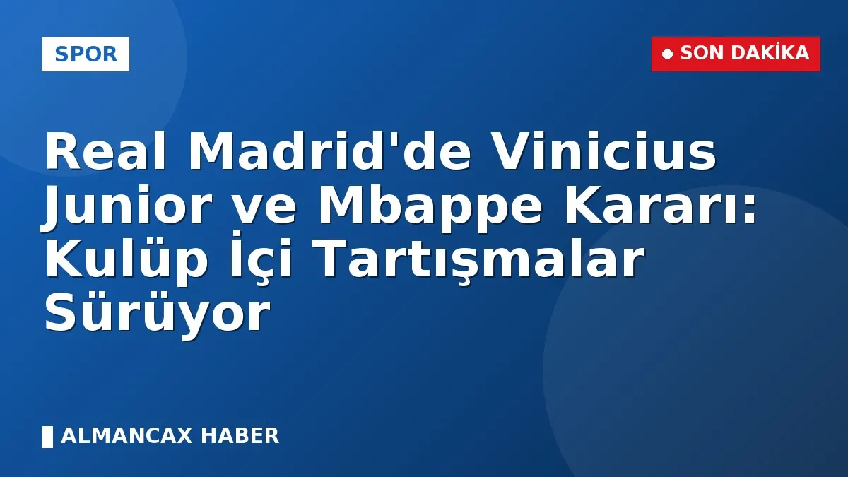 Real Madrid'de Vinicius Junior ve Mbappe Kararı: Kulüp İçi Tartışmalar Sürüyor
