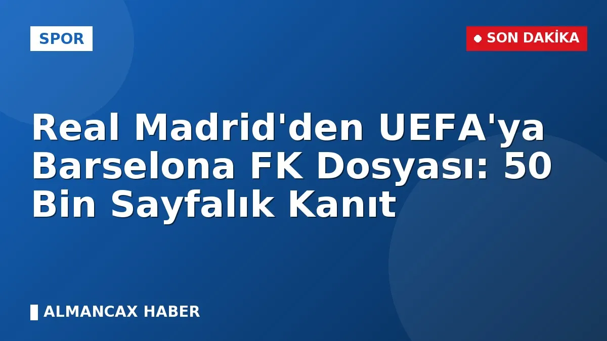 Real Madrid'den UEFA'ya Barselona FK Dosyası: 50 Bin Sayfalık Kanıt