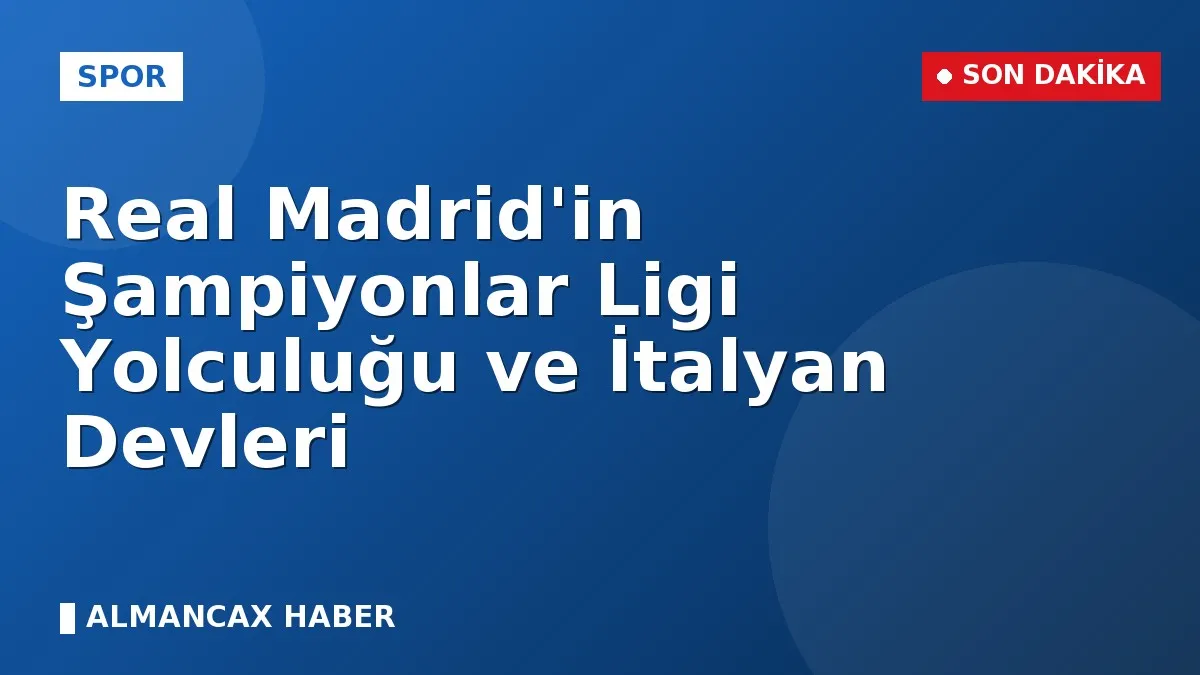 Real Madrid'in Şampiyonlar Ligi Yolculuğu ve İtalyan Devleri