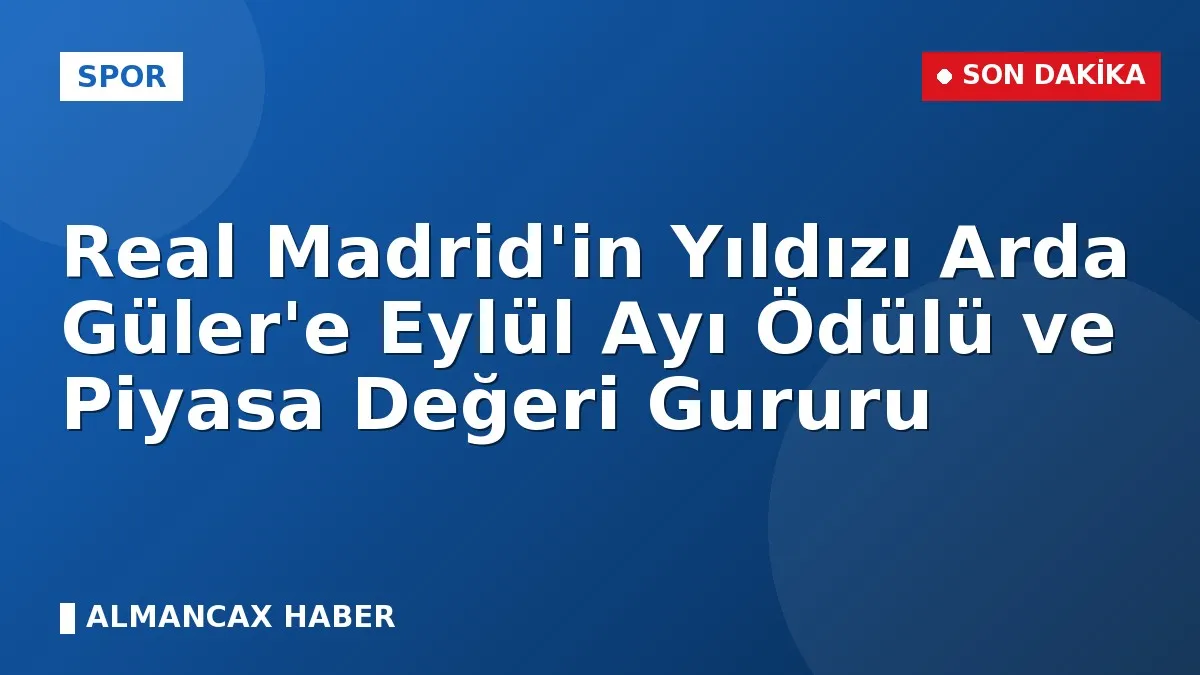 Real Madrid'in Yıldızı Arda Güler'e Eylül Ayı Ödülü ve Piyasa Değeri Gururu