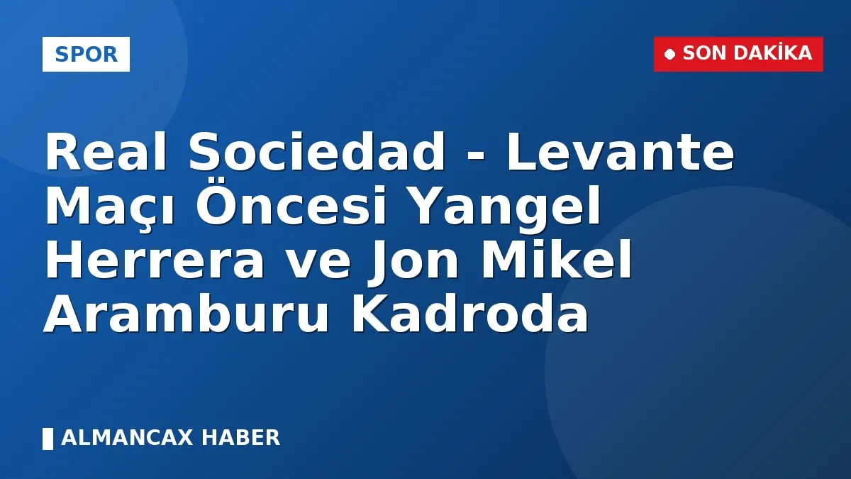 Real Sociedad - Levante Maçı Öncesi Yangel Herrera ve Jon Mikel Aramburu Kadroda