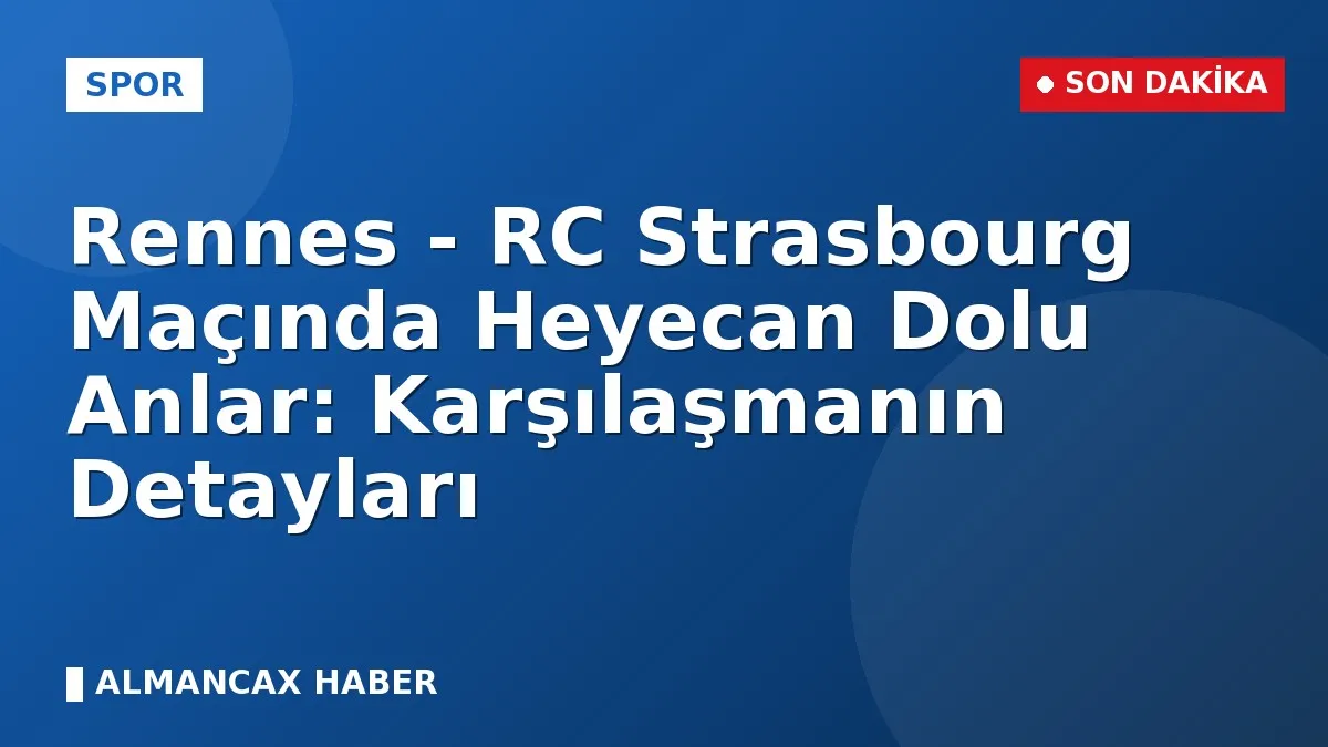 Rennes - RC Strasbourg Maçında Heyecan Dolu Anlar: Karşılaşmanın Detayları