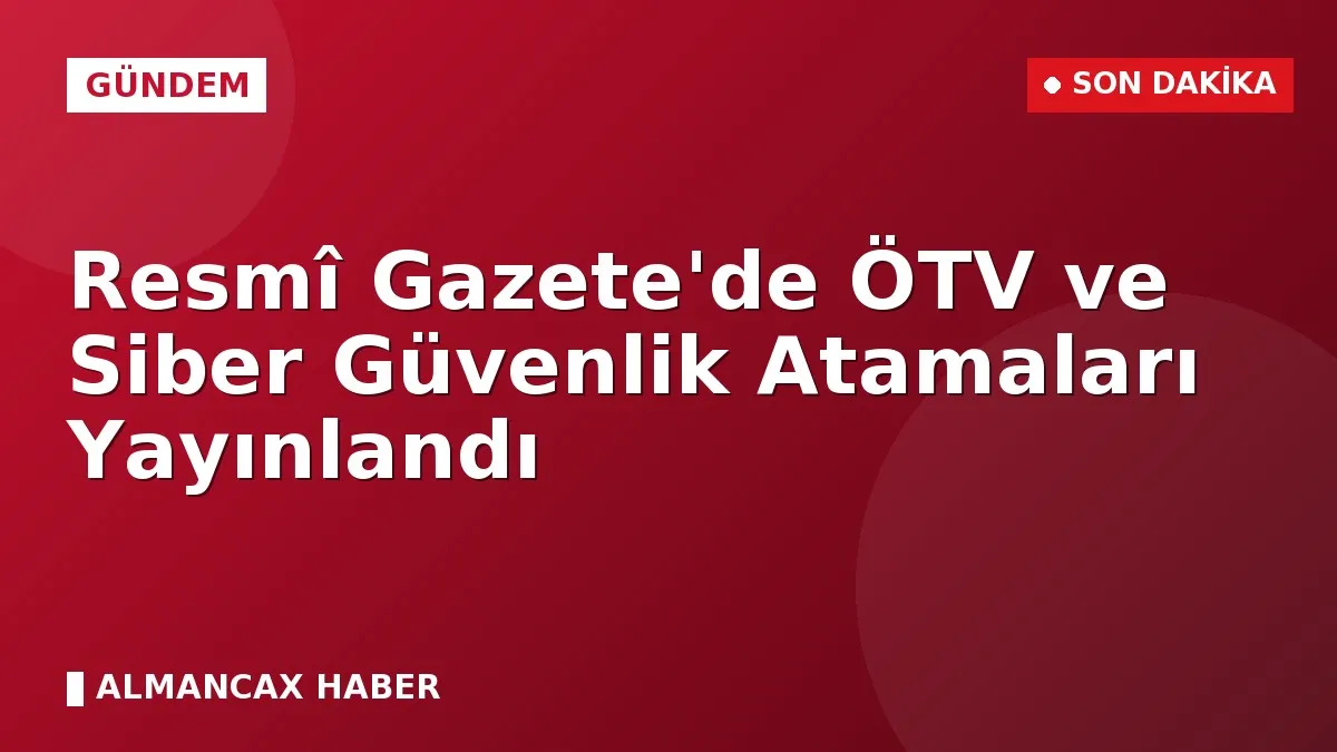 Resmî Gazete'de ÖTV ve Siber Güvenlik Atamaları Yayınlandı