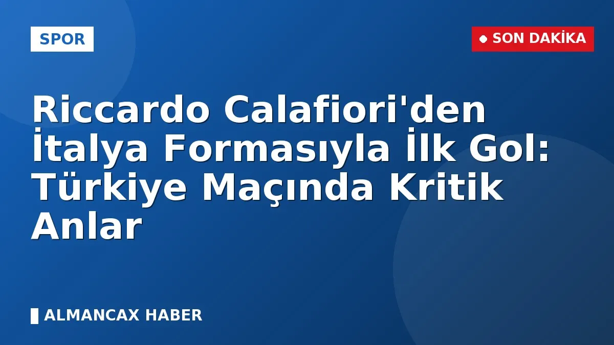 Riccardo Calafiori'den İtalya Formasıyla İlk Gol: Türkiye Maçında Kritik Anlar