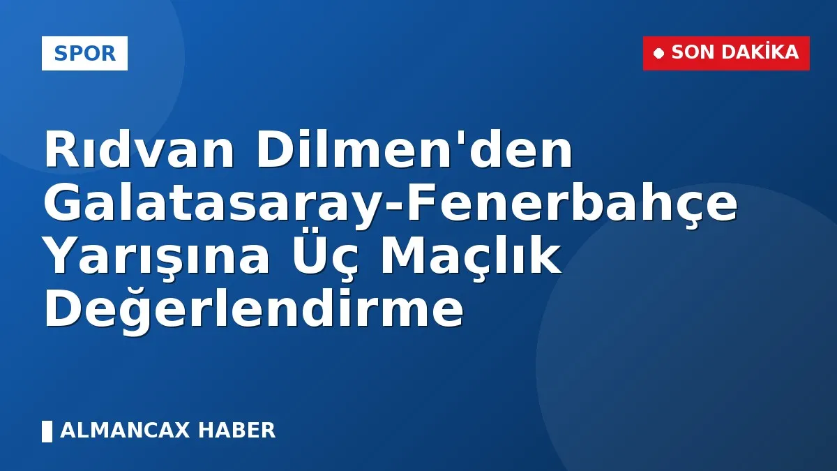 Rıdvan Dilmen'den Galatasaray-Fenerbahçe Yarışına Üç Maçlık Değerlendirme
