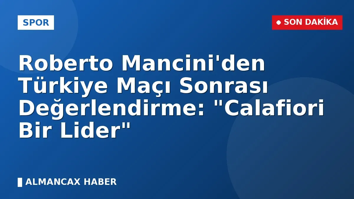 Roberto Mancini'den Türkiye Maçı Sonrası Değerlendirme: "Calafiori Bir Lider"