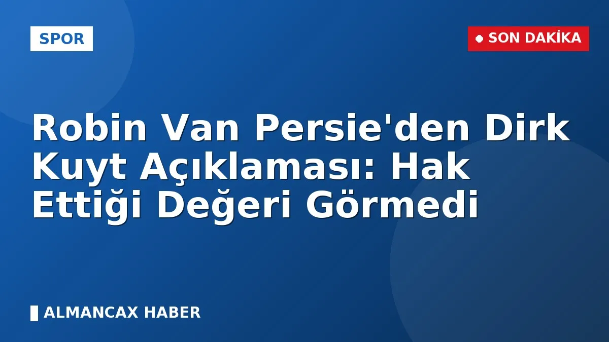 Robin Van Persie'den Dirk Kuyt Açıklaması: Hak Ettiği Değeri Görmedi
