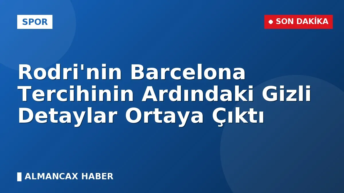 Rodri'nin Barcelona Tercihinin Ardındaki Gizli Detaylar Ortaya Çıktı