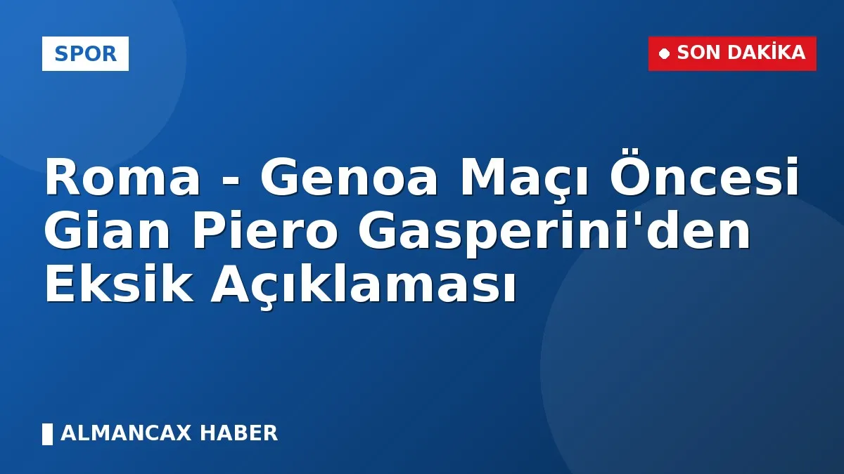 Roma - Genoa Maçı Öncesi Gian Piero Gasperini'den Eksik Açıklaması